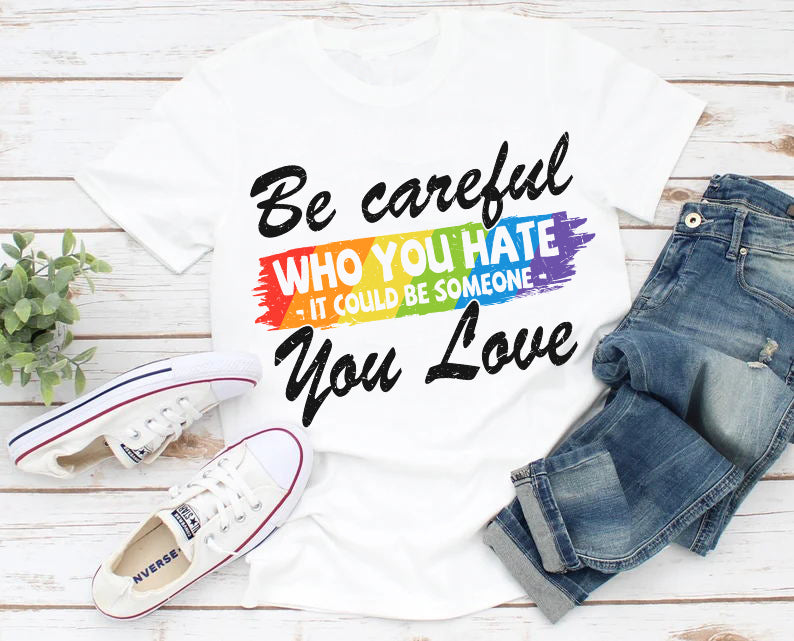 Be Careful Who You Hate It Could Be Someone You Love Rainbow LGBT T-Shirt
